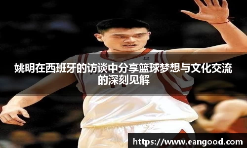 姚明在西班牙的访谈中分享篮球梦想与文化交流的深刻见解