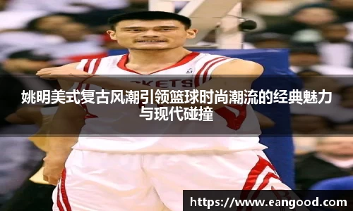 姚明美式复古风潮引领篮球时尚潮流的经典魅力与现代碰撞