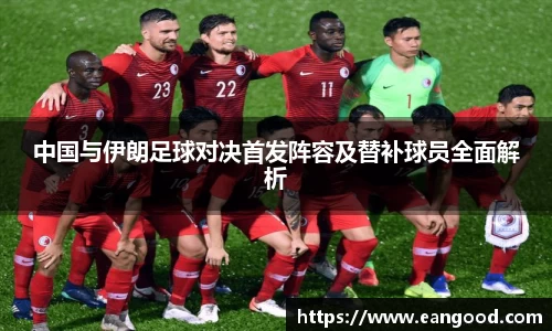 中国与伊朗足球对决首发阵容及替补球员全面解析